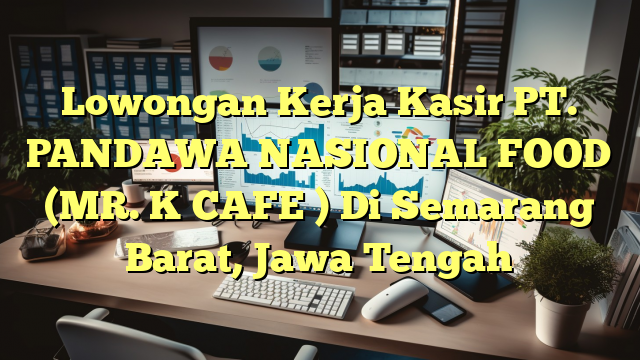 Lowongan Kerja Kasir PT. PANDAWA NASIONAL FOOD (MR. K CAFE ) Di Semarang Barat, Jawa Tengah