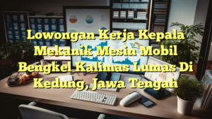 Lowongan Kerja Kepala Mekanik Mesin Mobil Bengkel Kalimas Lumas Di Kedung, Jawa Tengah