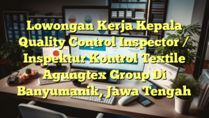 Lowongan Kerja Kepala Quality Control Inspector / Inspektur Kontrol Textile Agungtex Group Di Banyumanik, Jawa Tengah