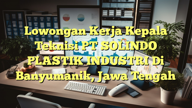 Lowongan Kerja Kepala Teknisi PT SOLINDO PLASTIK INDUSTRI Di Banyumanik, Jawa Tengah