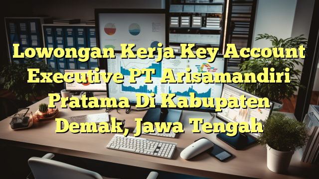 Lowongan Kerja Key Account Executive PT Arisamandiri Pratama Di Kabupaten Demak, Jawa Tengah