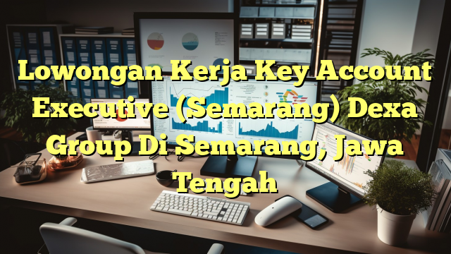 Lowongan Kerja Key Account Executive (Semarang) Dexa Group Di Semarang, Jawa Tengah