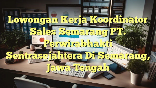 Lowongan Kerja Koordinator Sales Semarang PT. Perwirabhakti Sentrasejahtera Di Semarang, Jawa Tengah