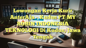 Lowongan Kerja Kurir AnterAja – Kudus PT MY ROBIN INDONESIA TEKNOLOGI Di Kudus, Jawa Tengah