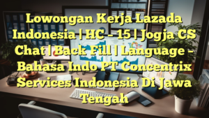 Lowongan Kerja Lazada Indonesia | HC – 15 | Jogja CS Chat | Back Fill | Language – Bahasa Indo PT Concentrix Services Indonesia Di Jawa Tengah