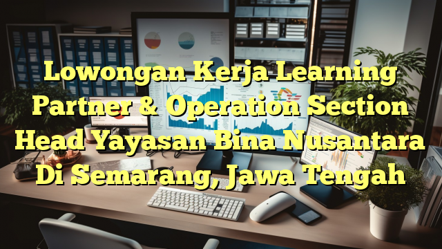 Lowongan Kerja Learning Partner & Operation Section Head Yayasan Bina Nusantara Di Semarang, Jawa Tengah