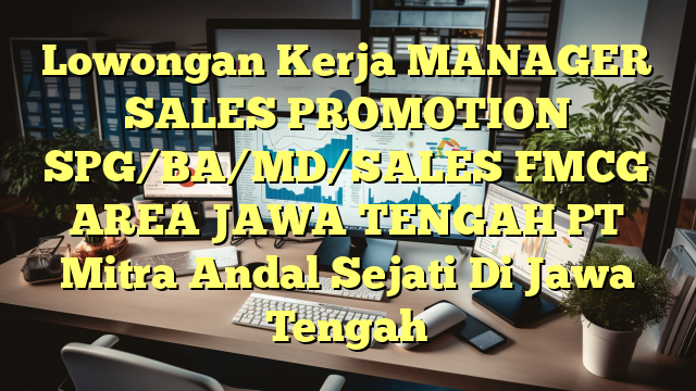 Lowongan Kerja MANAGER SALES PROMOTION SPG/BA/MD/SALES FMCG AREA JAWA TENGAH PT Mitra Andal Sejati Di Jawa Tengah