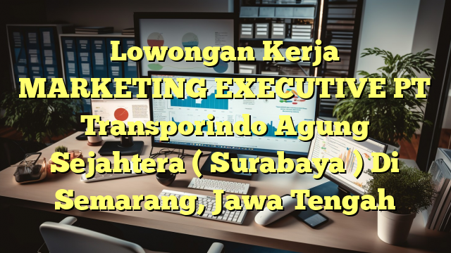 Lowongan Kerja MARKETING EXECUTIVE PT Transporindo Agung Sejahtera ( Surabaya ) Di Semarang, Jawa Tengah