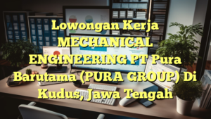 Lowongan Kerja MECHANICAL ENGINEERING PT Pura Barutama (PURA GROUP) Di Kudus, Jawa Tengah