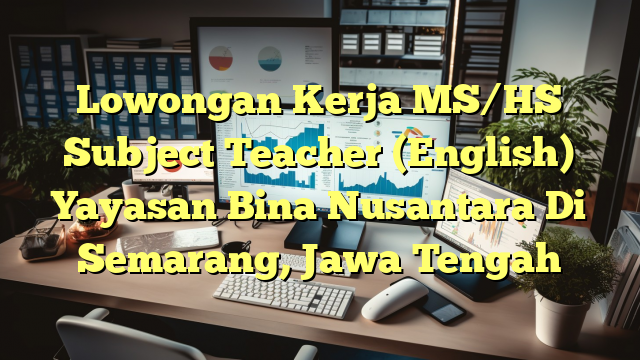 Lowongan Kerja MS/HS Subject Teacher (English) Yayasan Bina Nusantara Di Semarang, Jawa Tengah