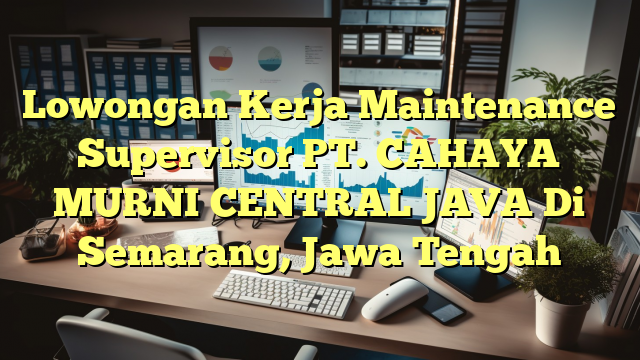 Lowongan Kerja Maintenance Supervisor PT. CAHAYA MURNI CENTRAL JAVA Di Semarang, Jawa Tengah