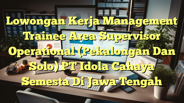 Lowongan Kerja Management Trainee Area Supervisor Operational (Pekalongan Dan Solo) PT Idola Cahaya Semesta Di Jawa Tengah