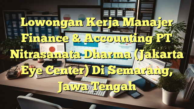 Lowongan Kerja Manajer Finance & Accounting PT Nitrasanata Dharma (Jakarta Eye Center) Di Semarang, Jawa Tengah