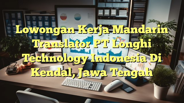 Lowongan Kerja Mandarin Translator PT Longhi Technology Indonesia Di Kendal, Jawa Tengah