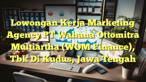 Lowongan Kerja Marketing Agency PT Wahana Ottomitra Multiartha (WOM Finance), Tbk Di Kudus, Jawa Tengah