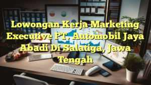 Lowongan Kerja Marketing Executive PT. Automobil Jaya Abadi Di Salatiga, Jawa Tengah