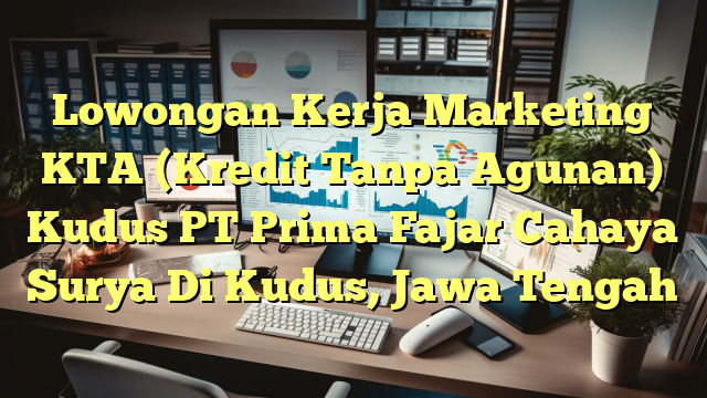 Lowongan Kerja Marketing KTA (Kredit Tanpa Agunan) Kudus PT Prima Fajar Cahaya Surya Di Kudus, Jawa Tengah