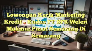 Lowongan Kerja Marketing Kredit – Kudus PT BPR Weleri Makmur Pusat Semarang Di Semarang