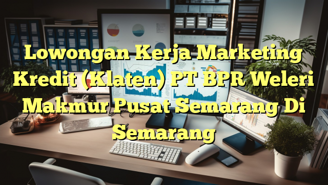 Lowongan Kerja Marketing Kredit (Klaten) PT BPR Weleri Makmur Pusat Semarang Di Semarang