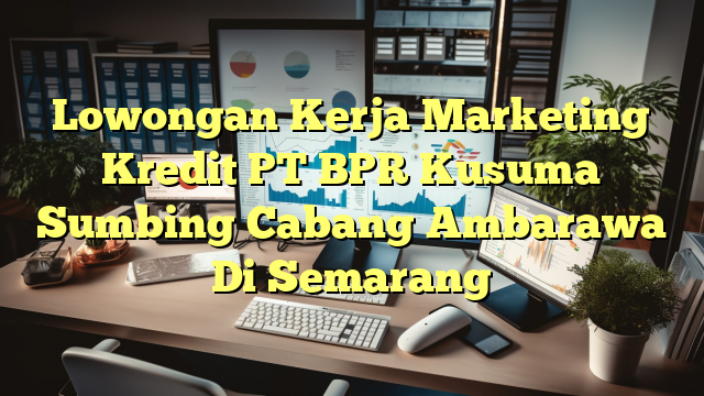 Lowongan Kerja Marketing Kredit PT BPR Kusuma Sumbing Cabang Ambarawa Di Semarang