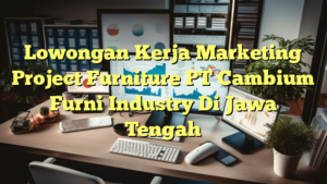 Lowongan Kerja Marketing Project Furniture PT Cambium Furni Industry Di Jawa Tengah