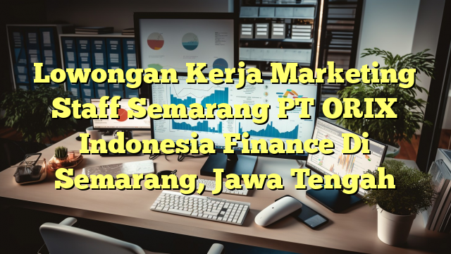 Lowongan Kerja Marketing Staff Semarang PT ORIX Indonesia Finance Di Semarang, Jawa Tengah