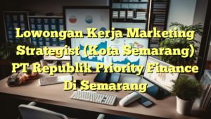 Lowongan Kerja Marketing Strategist (Kota Semarang) PT Republik Priority Finance Di Semarang