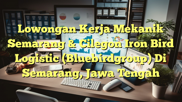 Lowongan Kerja Mekanik Semarang & Cilegon Iron Bird Logistic (Bluebirdgroup) Di Semarang, Jawa Tengah