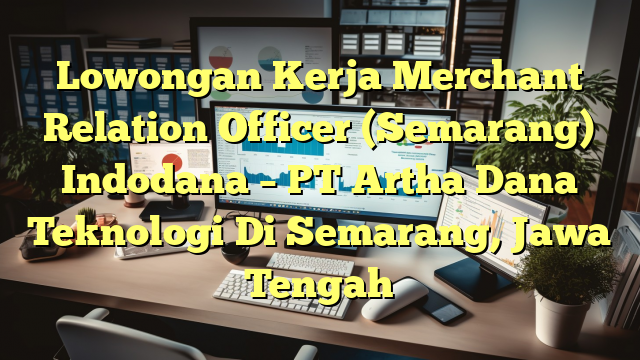 Lowongan Kerja Merchant Relation Officer (Semarang) Indodana – PT Artha Dana Teknologi Di Semarang, Jawa Tengah