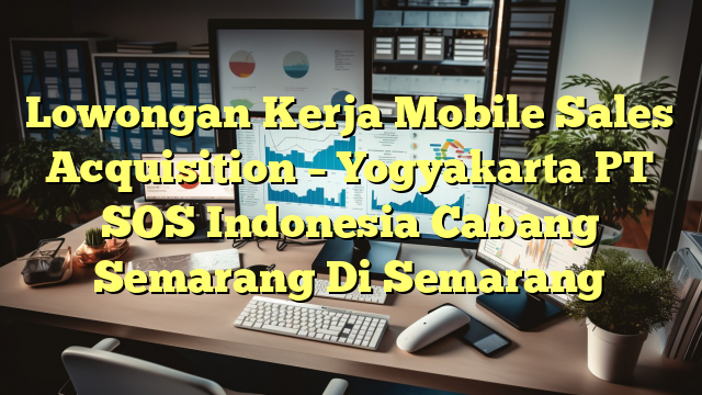 Lowongan Kerja Mobile Sales Acquisition – Yogyakarta PT SOS Indonesia Cabang Semarang Di Semarang