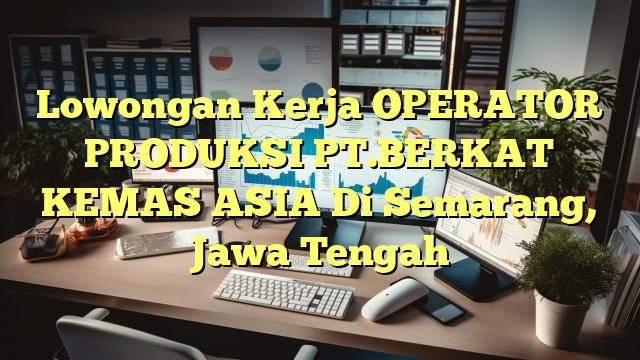 Lowongan Kerja OPERATOR PRODUKSI PT.BERKAT KEMAS ASIA Di Semarang, Jawa Tengah