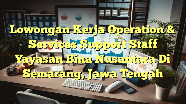 Lowongan Kerja Operation & Services Support Staff Yayasan Bina Nusantara Di Semarang, Jawa Tengah