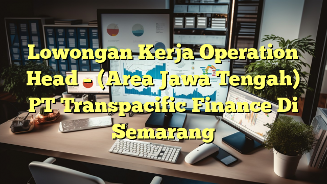 Lowongan Kerja Operation Head – (Area Jawa Tengah) PT Transpacific Finance Di Semarang