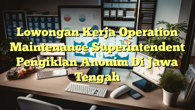 Lowongan Kerja Operation Maintenance Superintendent Pengiklan Anonim Di Jawa Tengah