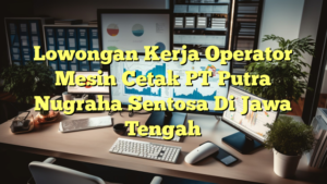 Lowongan Kerja Operator Mesin Cetak PT Putra Nugraha Sentosa Di Jawa Tengah