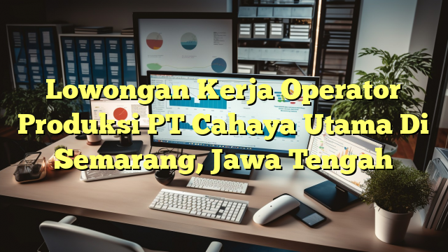 Lowongan Kerja Operator Produksi PT Cahaya Utama Di Semarang, Jawa Tengah