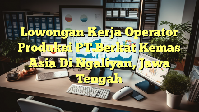 Lowongan Kerja Operator Produksi PT.Berkat Kemas Asia Di Ngaliyan, Jawa Tengah