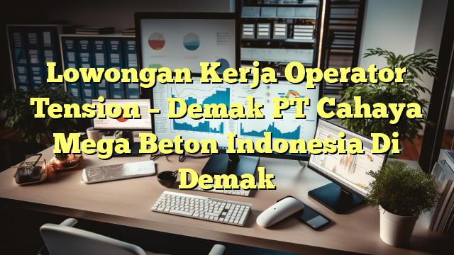 Lowongan Kerja Operator Tension – Demak PT Cahaya Mega Beton Indonesia Di Demak