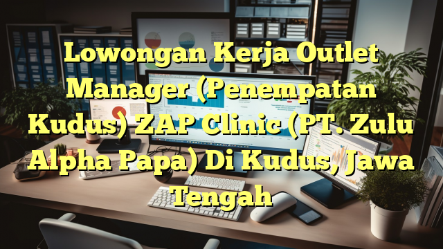 Lowongan Kerja Outlet Manager (Penempatan Kudus) ZAP Clinic (PT. Zulu Alpha Papa) Di Kudus, Jawa Tengah