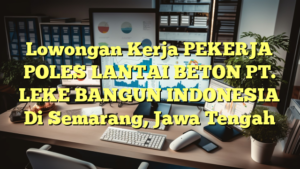 Lowongan Kerja PEKERJA POLES LANTAI BETON PT. LEKE BANGUN INDONESIA Di Semarang, Jawa Tengah