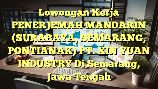 Lowongan Kerja PENERJEMAH MANDARIN (SURABAYA, SEMARANG, PONTIANAK) PT. XIN YUAN INDUSTRY Di Semarang, Jawa Tengah