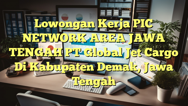 Lowongan Kerja PIC NETWORK AREA JAWA TENGAH PT Global Jet Cargo Di Kabupaten Demak, Jawa Tengah