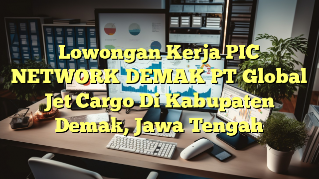 Lowongan Kerja PIC NETWORK DEMAK PT Global Jet Cargo Di Kabupaten Demak, Jawa Tengah