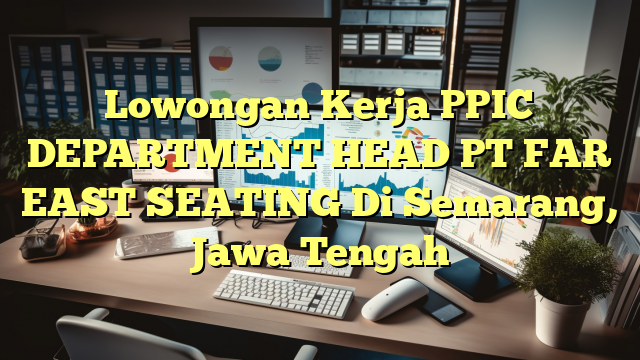 Lowongan Kerja PPIC DEPARTMENT HEAD PT FAR EAST SEATING Di Semarang, Jawa Tengah