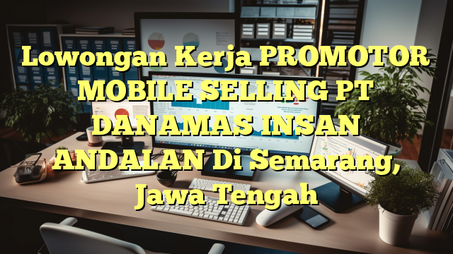 Lowongan Kerja PROMOTOR MOBILE SELLING PT DANAMAS INSAN ANDALAN Di Semarang, Jawa Tengah