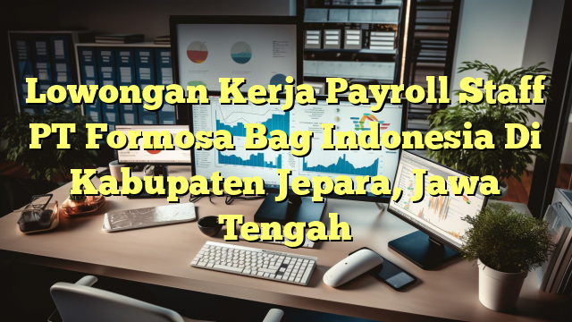 Lowongan Kerja Payroll Staff PT Formosa Bag Indonesia Di Kabupaten Jepara, Jawa Tengah