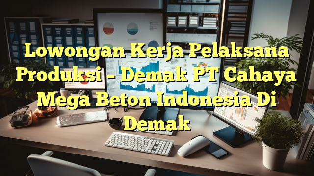 Lowongan Kerja Pelaksana Produksi – Demak PT Cahaya Mega Beton Indonesia Di Demak