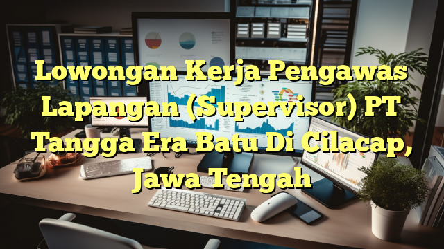 Lowongan Kerja Pengawas Lapangan (Supervisor) PT Tangga Era Batu Di Cilacap, Jawa Tengah