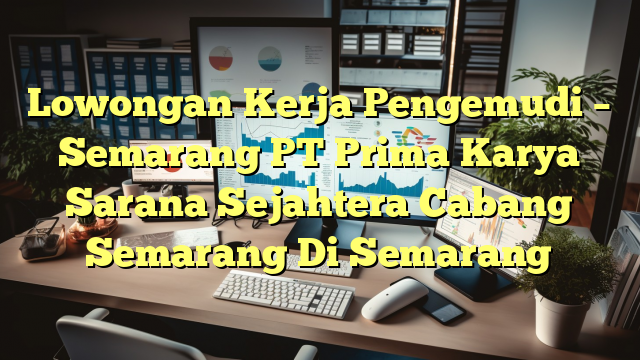 Lowongan Kerja Pengemudi – Semarang PT Prima Karya Sarana Sejahtera Cabang Semarang Di Semarang