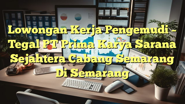 Lowongan Kerja Pengemudi – Tegal PT Prima Karya Sarana Sejahtera Cabang Semarang Di Semarang